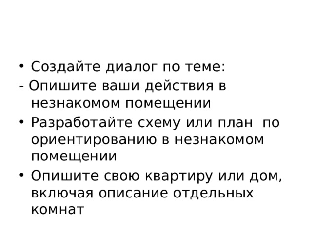 Создайте диалог по теме: - Опишите ваши действия в незнакомом помещении Разработайте схему или план по ориентированию в незнакомом помещении Опишите свою квартиру или дом, включая описание отдельных комнат 