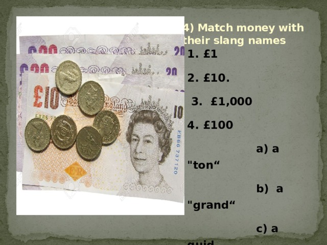 4) Match money with their slang names 1. £1 2. £10.  3.  £1,000 4. £100  a) a 