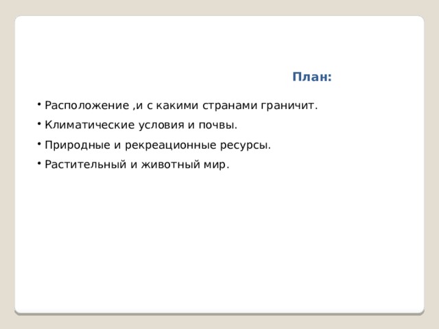  План:  Расположение ,и с какими странами граничит.  Климатические условия и почвы.  Природные и рекреационные ресурсы.  Растительный и животный мир. 