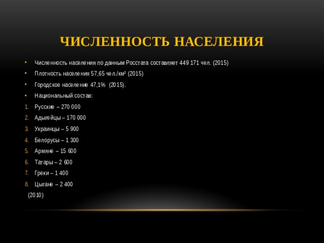 Численность населения Численность населения по данным Росстата составляет 449 171 чел. (2015) Плотность населения 57,65 чел./км² (2015) Городское население 47,1%  (2015). Национальный состав: Русские – 270 000 Адыгейцы – 170 000 Украинцы – 5 900 Белорусы – 1 300 Армяне – 15 600 Татары – 2 600 Греки – 1 400 Цыгане – 2 400  (2010) 