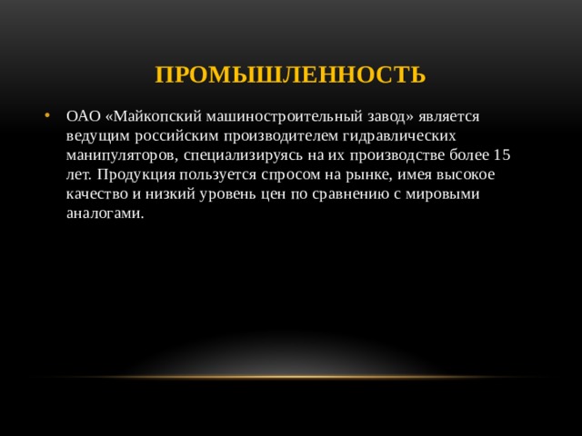 Промышленность ОАО «Майкопский машиностроительный завод» является ведущим российским производителем гидравлических манипуляторов, специализируясь на их производстве более 15 лет. Продукция пользуется спросом на рынке, имея высокое качество и низкий уровень цен по сравнению с мировыми аналогами. 