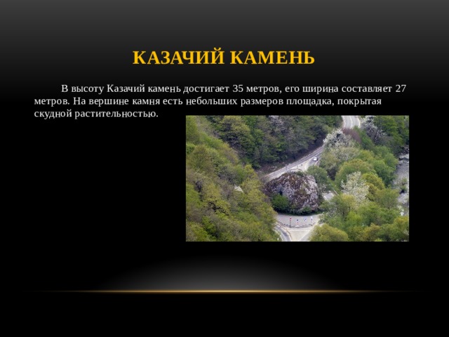 Казачий камень В высоту Казачий камень достигает 35 метров, его ширина составляет 27 метров. На вершине камня есть небольших размеров площадка, покрытая скудной растительностью.   