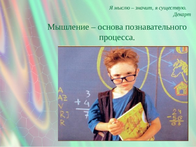 Я мыслю – значит, я существую. Декарт Мышление – основа познавательного процесса. 