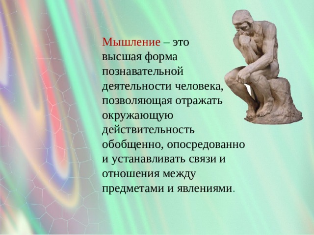 Мышление – это высшая форма познавательной деятельности человека, позволяющая отражать окружающую действительность обобщенно, опосредованно и устанавливать связи и отношения между предметами и явлениями . 