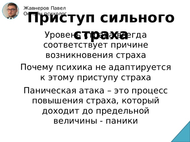 Жавнеров Павел Онлайн психолог Приступ сильного страха Уровень страха всегда соответствует причине возникновения страха Почему психика не адаптируется к этому приступу страха Паническая атака – это процесс повышения страха, который доходит до предельной величины - паники 