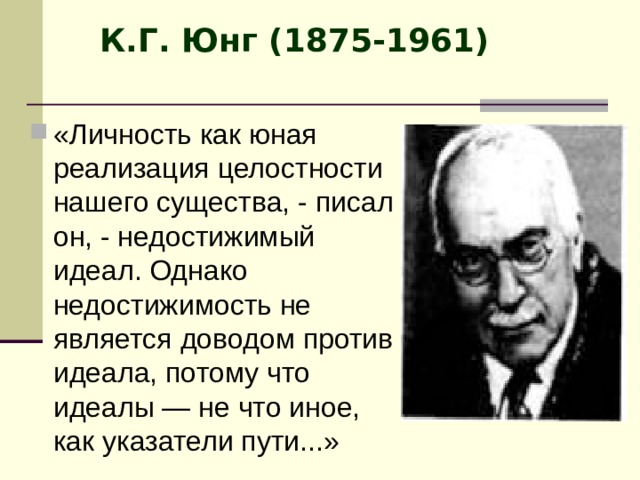 К.Г. Юнг (1875-1961) «Личность как юная реализация целостности нашего существа, - писал он, - недостижимый идеал. Однако недостижимость не является доводом против идеала, потому что идеалы — не что иное, как указатели пути...» 