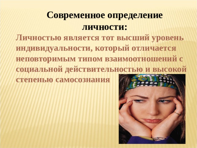 Современное определение личности: Личностью является тот высший уровень индивидуальности, который отличается неповторимым типом взаимоотношений с социальной действительностью и высокой степенью самосознания 