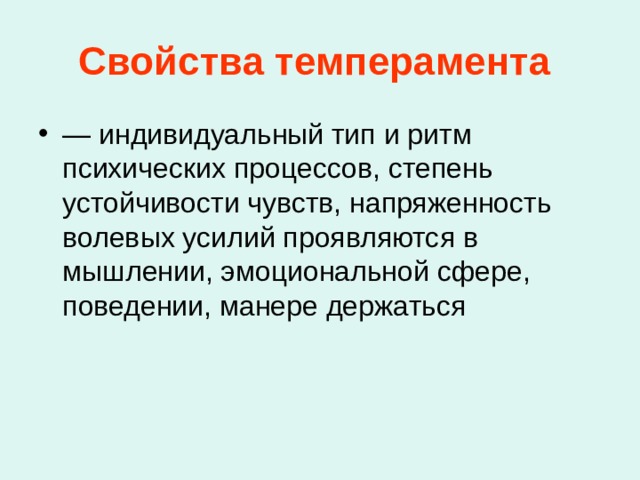 Темперамент служит как бы маркером всей психической деятельности человека. Он является биологическим фундаментом личности, так как основан на свойствах нервной системы человека, которые следует оценивать как внутренние резервы его деятельности и адаптации. Темперамент представляет собой прирожденное свойство человека, генетически предопределенный феномен, сохраняющийся многие годы, часто всю жизнь. Он является предпосылкой и основой личностных образований более высокого порядка (например, характера). 