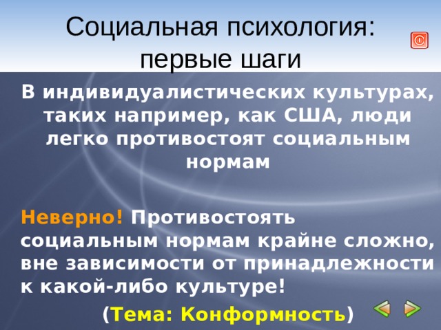 Социальная психология: первые шаги В индивидуалистических культурах, таких например, как США, люди легко противостоят социальным нормам  Неверно! Противостоять социальным нормам крайне сложно, вне зависимости от принадлежности к какой-либо культуре! ( Тема: Конформность ) 