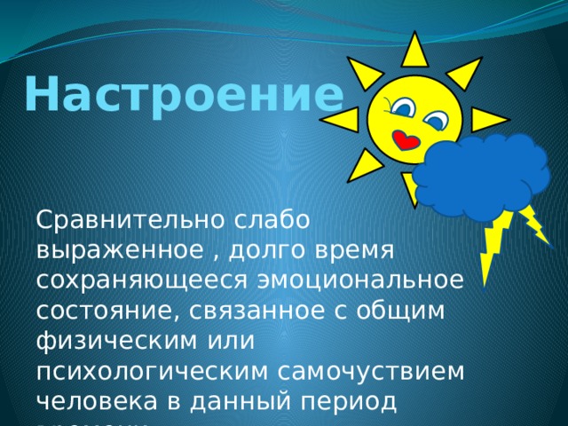 Настроение Сравнительно слабо выраженное , долго время сохраняющееся эмоциональное состояние, связанное с общим физическим или психологическим самочуствием человека в данный период времени. 