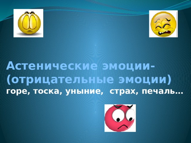 Астенические эмоции- (отрицательные эмоции)  горе, тоска, уныние, страх, печаль… 