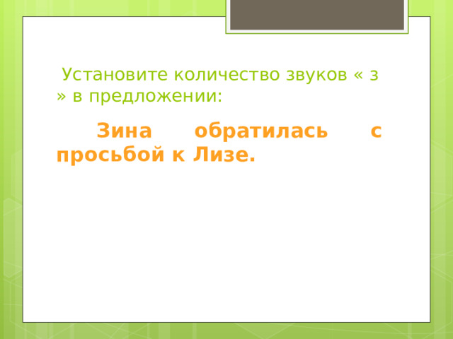  Установите количество звуков « з » в предложении:  Зина обратилась с просьбой к Лизе. 