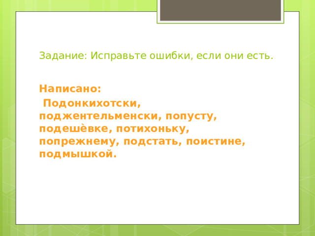 Задание: Исправьте ошибки, если они есть.   Написано:  Подонкихотски, поджентельменски, попусту, подешѐвке, потихоньку, попрежнему, подстать, поистине, подмышкой. 