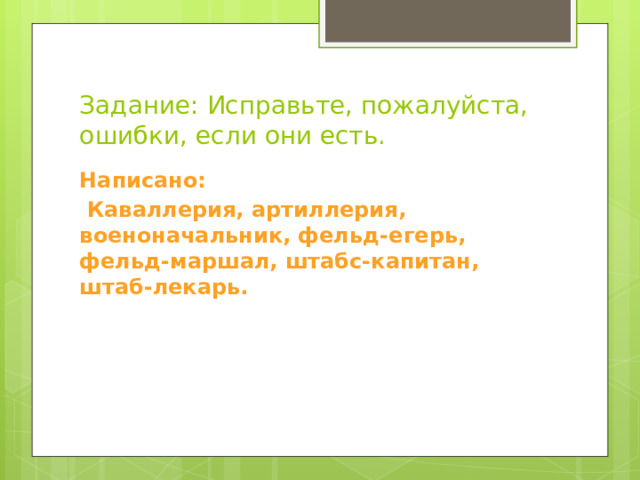 Задание: Исправьте, пожалуйста, ошибки, если они есть. Написано:  Каваллерия, артиллерия, военоначальник, фельд-егерь, фельд-маршал, штабс-капитан, штаб-лекарь.   