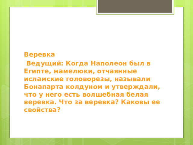 Веревка  Ведущий: Когда Наполеон был в Египте, мамелюки, отчаянные исламские головорезы, называли Бонапарта колдуном и утверждали, что у него есть волшебная белая веревка. Что за веревка? Каковы ее свойства? 