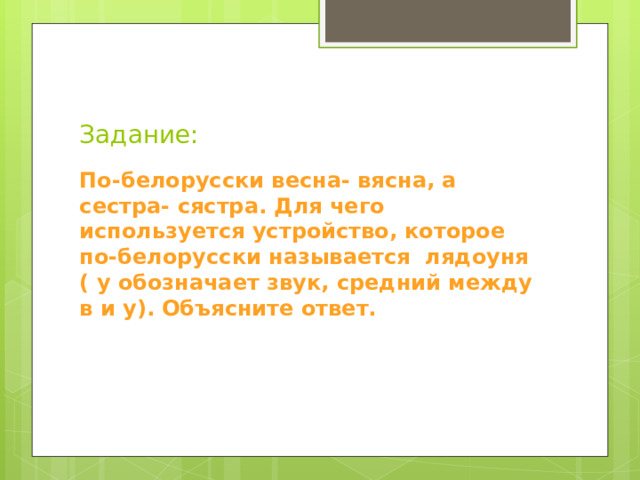 Задание: По-белорусски весна- вясна, а сестра- сястра. Для чего используется устройство, которое по-белорусски называется лядоуня ( у обозначает звук, средний между в и у). Объясните ответ. 