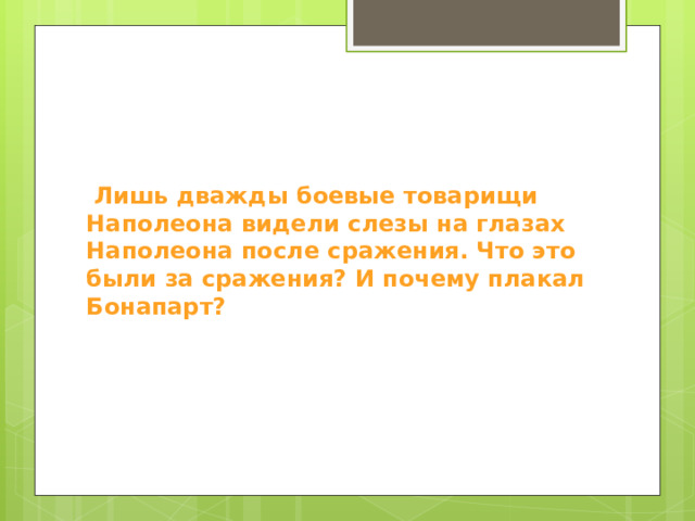  Лишь дважды боевые товарищи Наполеона видели слезы на глазах Наполеона после сражения. Что это были за сражения? И почему плакал Бонапарт? 