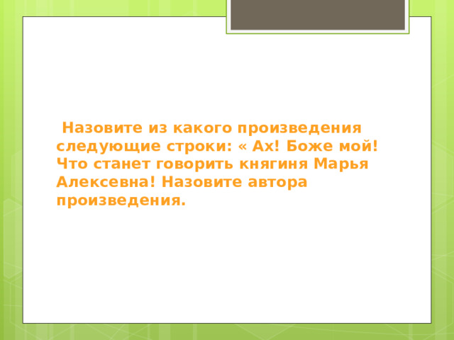  Назовите из какого произведения следующие строки: « Ах! Боже мой! Что станет говорить княгиня Марья Алексевна! Назовите автора произведения. 