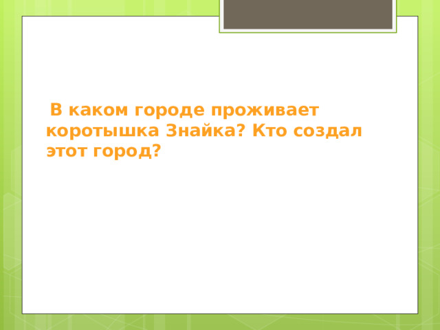  В каком городе проживает коротышка Знайка? Кто создал этот город?   