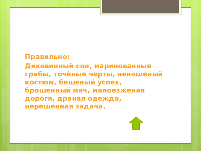 Правильно: Диковинный сон, маринованные грибы, точѐные черты, неношеный костюм, бешеный успех, брошенный мяч, малоезженая дорога, драная одежда, нерешенная задача. 