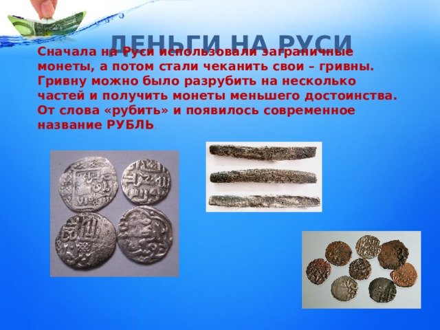 ДЕНЬГИ НА РУСИ Сначала на Руси использовали заграничные монеты, а потом стали чеканить свои – гривны. Гривну можно было разрубить на несколько частей и получить монеты меньшего достоинства. От слова «рубить» и появилось современное название РУБЛЬ . 