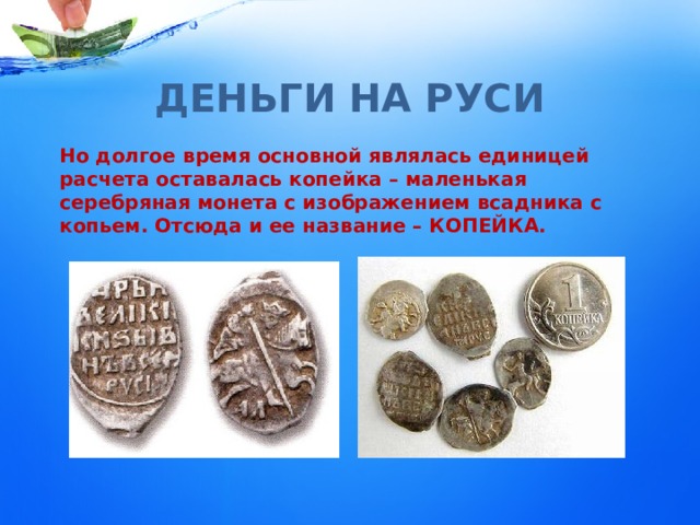 ДЕНЬГИ НА РУСИ Но долгое время основной являлась единицей расчета  оставалась копейка – маленькая серебряная монета с изображением всадника с копьем. Отсюда и ее название – КОПЕЙКА. 