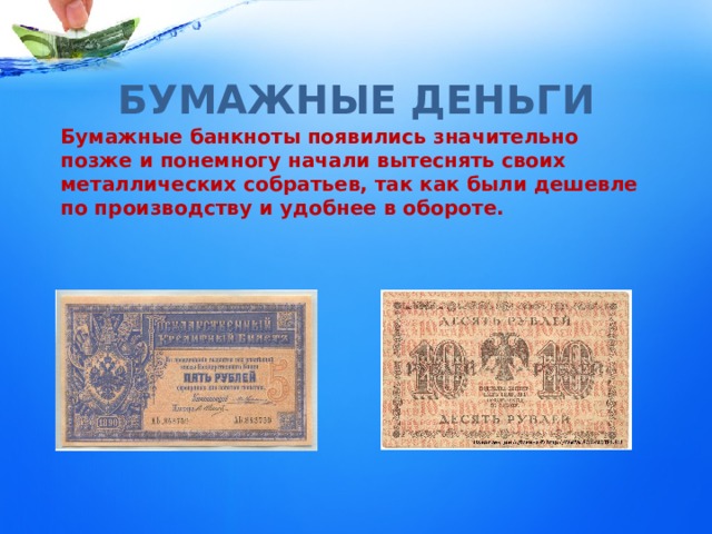 БУМАЖНЫЕ ДЕНЬГИ Бумажные банкноты появились значительно позже и понемногу начали вытеснять своих металлических собратьев, так как были дешевле по производству и удобнее в обороте. 