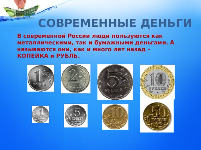 СОВРЕМЕННЫЕ ДЕНЬГИ В современной России люди пользуются как металлическими, так и бумажными деньгами. А называются они, как и много лет назад – КОПЕЙКА и РУБЛЬ. 