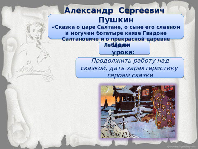 Александр Сергеевич Пушкин «Сказка о царе Салтане, о сыне его славном и могучем богатыре князе Гвидоне Салтановиче и о прекрасной царевне Лебеди» Тема урока Цели урока: Продолжить работу над сказкой, дать характеристику героям сказки 