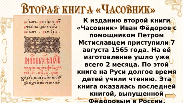 К изданию второй книги «Часовник» Иван Фёдоров с помощником Петром Мстиславцем приступили 7 августа 1565 года. На её изготовление ушло уже всего 2 месяца. По этой книге на Руси долгое время детей учили чтению. Эта книга оказалась последней книгой, выпущенной Фёдоровым в России. 