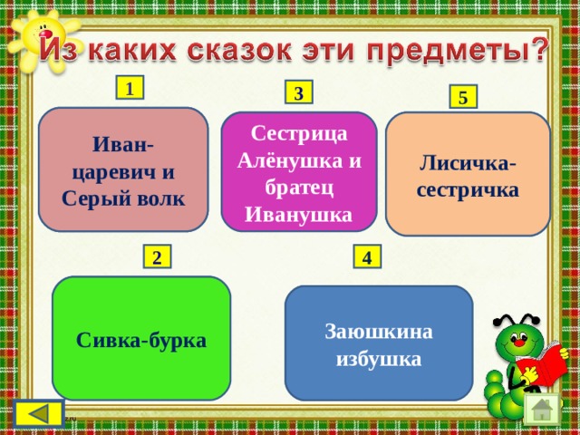 1 3 5 Драгоценный перстень  Иван-царевич и Серый волк  Лисичка- сестричка Прорубь, хвост  Сестрица Алёнушка и братец Иванушка Чугунные котлы 4 2  Сивка-бурка Золотая уздечка Заюшкина избушка  Лубяная избушка 