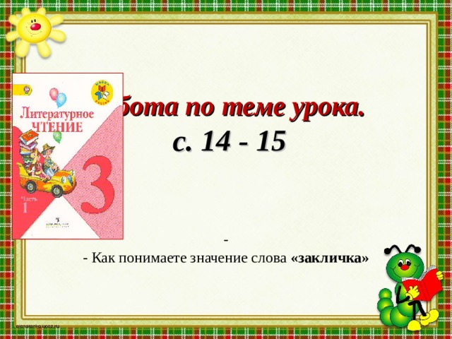        Работа по теме урока.   с. 14 - 15     -  - Как понимаете значение слова «закличка»    