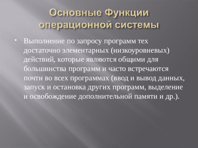 Выполнение по запросу программ тех достаточно элементарных (низкоуровневых) действий, которые являются общими для большинства программ и часто встречаются почти во всех программах (ввод и вывод данных, запуск и остановка других программ, выделение и освобождение дополнительной памяти и др.). 