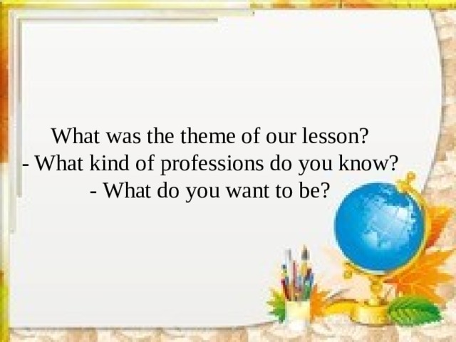 What was the theme of our lesson? - What kind of professions do you know? - What do you want to be? 
