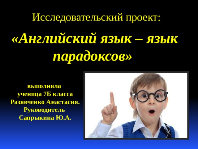  Исследовательский проект:  «Английский язык – язык парадоксов» выполнила ученица 7Б класса Разявченко Анастасия. Руководитель Сапрыкина Ю.А. 