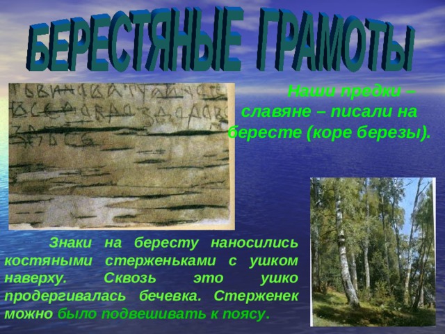  Наши предки – славяне – писали на бересте (коре березы).  Знаки на бересту наносились костяными стерженьками с ушком наверху. Сквозь это ушко продергивалась бечевка. Стерженек можно было подвешивать к поясу . 