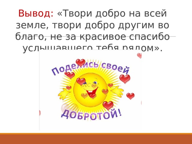 Вывод: «Твори добро на всей земле, твори добро другим во благо, не за красивое спасибо услышавшего тебя рядом». 