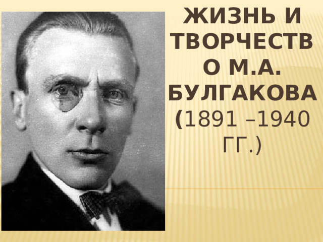 Жизнь и творчество м.а. Булгакова  ( 1891 –1940 гг.) 