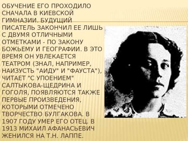 Обучение его проходило сначала в Киевской гимназии. Будущий писатель закончил ее лишь с двумя отличными отметками - по закону божьему и географии. В это время он увлекается театром (знал, например, наизусть 
