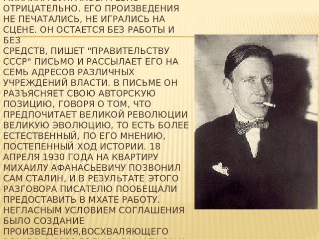 Литературная критика конца 1920-х годов оценивала творчество Михаила Булгакова резко отрицательно. Его произведения не печатались, не игрались на сцене. Он остается без работы и без  средств, пишет 