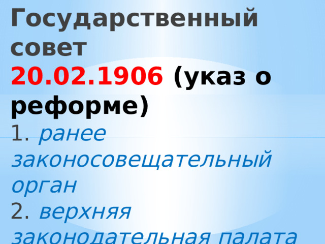 Государственный совет  20.02.1906 (указ о реформе)  1. ранее законосовещательный орган  2. верхняя законодательная палата  3. консервативный характер  4. противовес Думе 