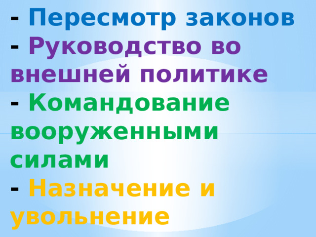 - Пересмотр законов  - Руководство во внешней политике  - Командование вооруженными силами  - Назначение и увольнение министров 
