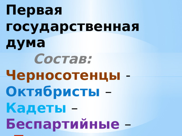 Первая государственная дума     Состав:  Черносотенцы  -  Октябристы  –  Кадеты  –  Беспартийные  –  «Трудовая группа» -    