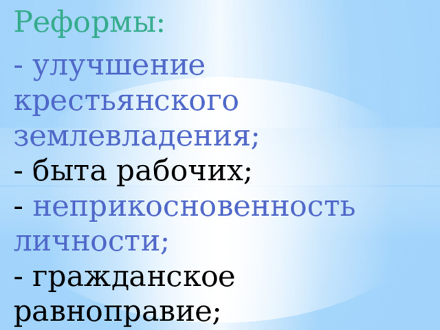 Реформы:   - улучшение крестьянского землевладения;  - быта рабочих;  - неприкосновенность личности;  - гражданское равноправие;    