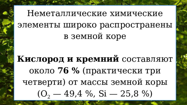 Неметаллические химические элементы широко распространены в земной коре   Кислород и кремний составляют около  76 %  (практически три четверти) от массы земной коры (O 2  — 49,4 %, Si — 25,8 %)  