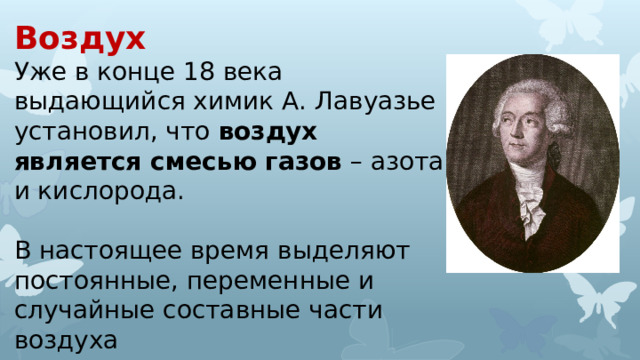 Воздух Уже в конце 18 века выдающийся химик А. Лавуазье установил, что воздух является смесью газов – азота и кислорода. В настоящее время выделяют постоянные, переменные и случайные составные части воздуха 