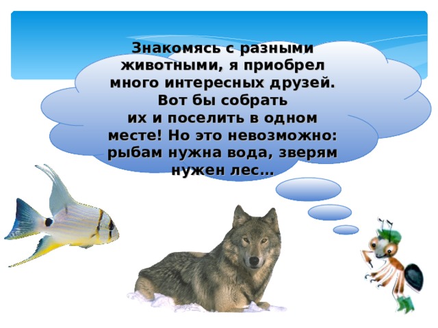 Знакомясь с разными животными, я приобрел много интересных друзей. Вот бы собрать их и поселить в одном месте! Но это невозможно: рыбам нужна вода, зверям нужен лес… 