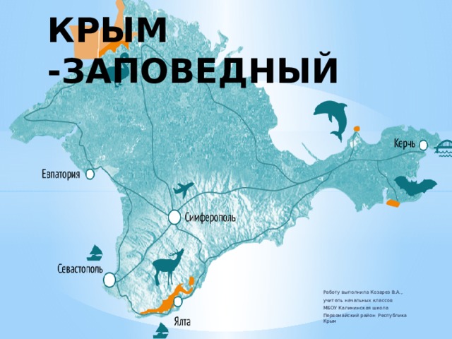 КРЫМ -ЗАПОВЕДНЫЙ Работу выполнила Козарез В.А., учитель начальных классов МБОУ Калининская школа Первомайский район Республика Крым 