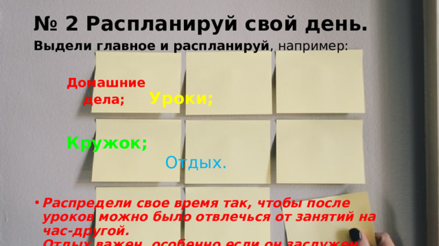 № 2 Распланируй свой день.  Выдели главное и распланируй , например:     Домашние     дела;   Уроки;    Кружок;   Отдых. Распредели свое время так, чтобы после уроков можно было отвлечься от занятий на час-другой.  Отдых важен, особенно если он заслужен. 