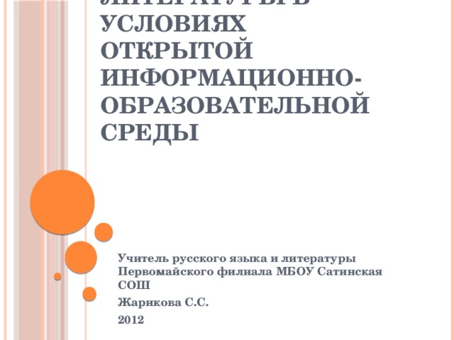  Преподавание русского языка и литературы в условиях открытой информационно- образовательной среды Учитель русского языка и литературы Первомайского филиала МБОУ Сатинская СОШ Жарикова С.С. 2012 
